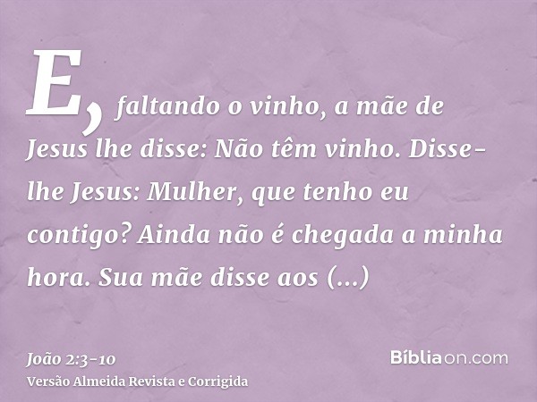 E, faltando o vinho, a mãe de Jesus lhe disse: Não têm vinho.Disse-lhe Jesus: Mulher, que tenho eu contigo? Ainda não é chegada a minha hora.Sua mãe disse aos e