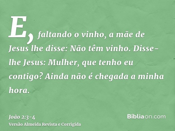 E, faltando o vinho, a mãe de Jesus lhe disse: Não têm vinho.Disse-lhe Jesus: Mulher, que tenho eu contigo? Ainda não é chegada a minha hora.