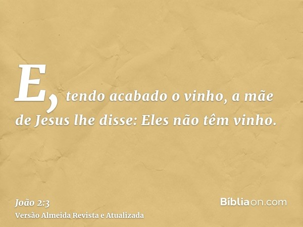 E, tendo acabado o vinho, a mãe de Jesus lhe disse: Eles não têm vinho.