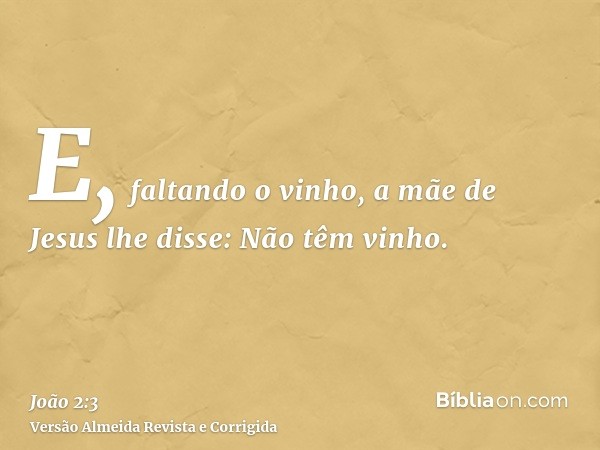 E, faltando o vinho, a mãe de Jesus lhe disse: Não têm vinho.