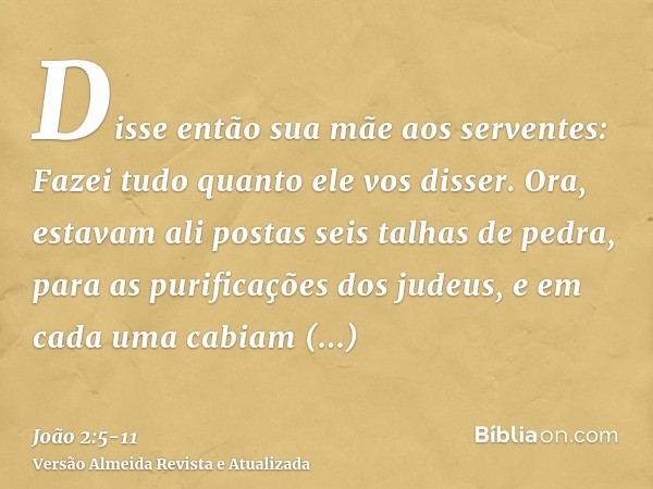 Disse então sua mãe aos serventes: Fazei tudo quanto ele vos disser.Ora, estavam ali postas seis talhas de pedra, para as purificações dos judeus, e em cada uma