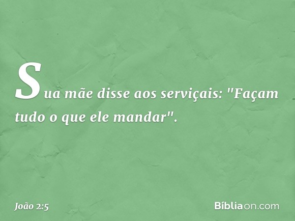 Sua mãe disse aos serviçais: "Façam tudo o que ele mandar". -- João 2:5