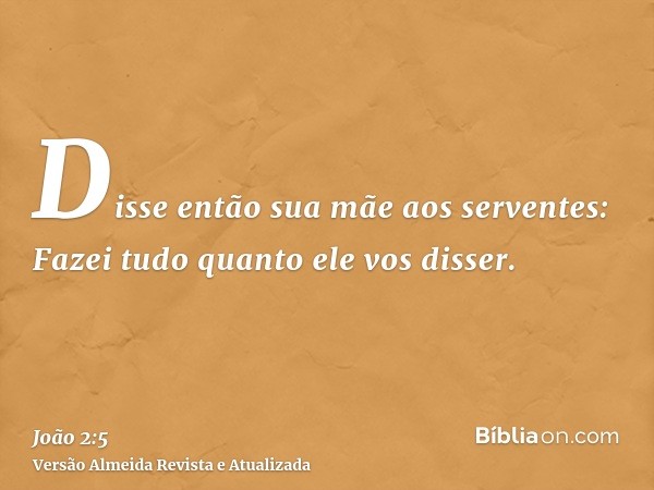 Disse então sua mãe aos serventes: Fazei tudo quanto ele vos disser.