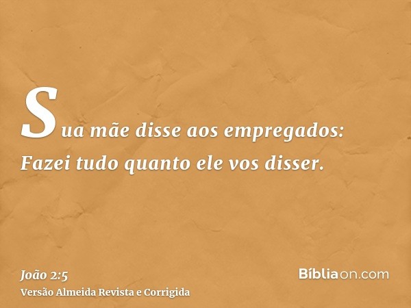 Sua mãe disse aos empregados: Fazei tudo quanto ele vos disser.