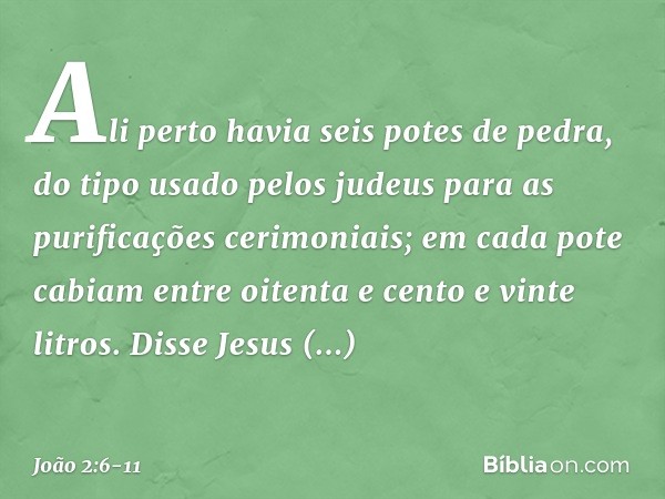 Ali perto havia seis potes de pedra, do tipo usado pelos judeus para as purificações cerimoniais; em cada pote cabiam entre oitenta e cento e vinte litros. Diss