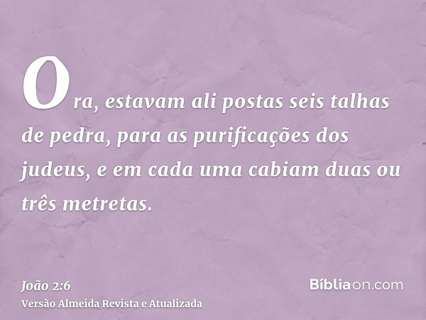 Ora, estavam ali postas seis talhas de pedra, para as purificações dos judeus, e em cada uma cabiam duas ou três metretas.