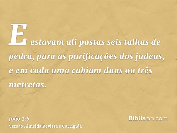 E estavam ali postas seis talhas de pedra, para as purificações dos judeus, e em cada uma cabiam duas ou três metretas.