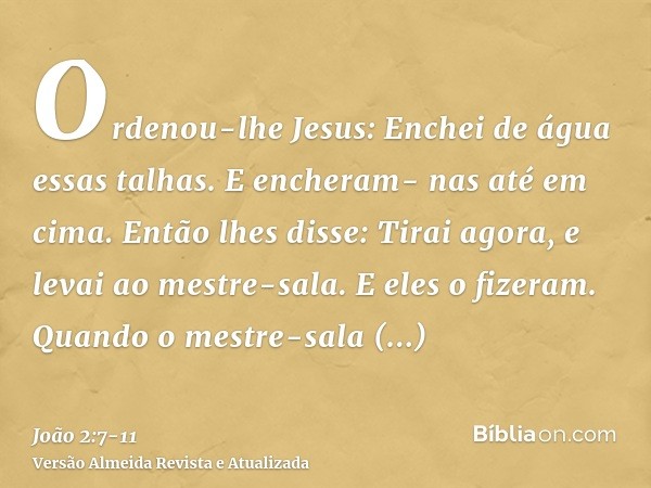 Ordenou-lhe Jesus: Enchei de água essas talhas. E encheram- nas até em cima.Então lhes disse: Tirai agora, e levai ao mestre-sala. E eles o fizeram.Quando o mes