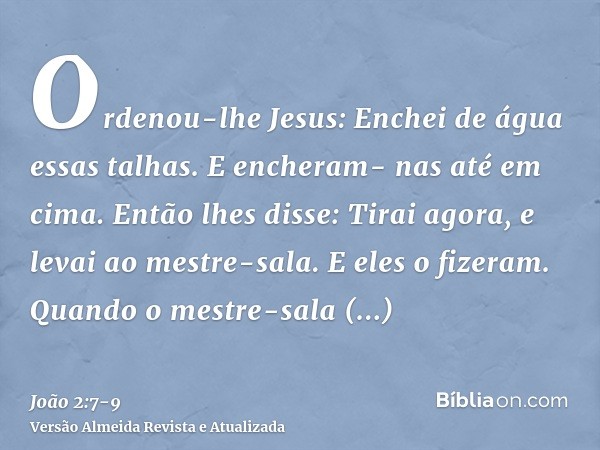 Ordenou-lhe Jesus: Enchei de água essas talhas. E encheram- nas até em cima.Então lhes disse: Tirai agora, e levai ao mestre-sala. E eles o fizeram.Quando o mes