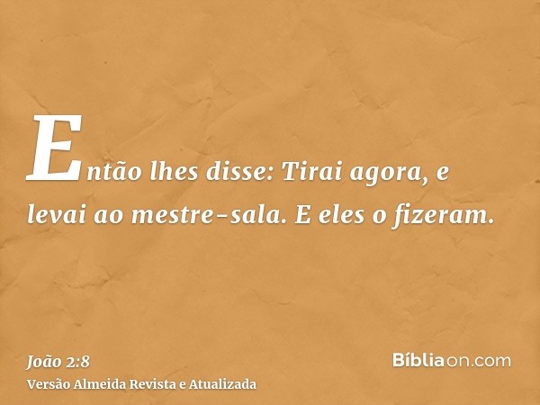 Então lhes disse: Tirai agora, e levai ao mestre-sala. E eles o fizeram.