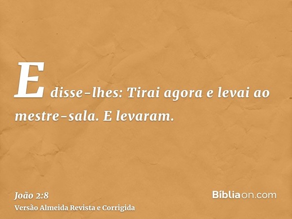 E disse-lhes: Tirai agora e levai ao mestre-sala. E levaram.