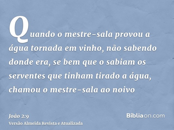 Quando o mestre-sala provou a água tornada em vinho, não sabendo donde era, se bem que o sabiam os serventes que tinham tirado a água, chamou o mestre-sala ao n