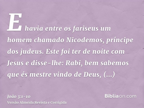 E havia entre os fariseus um homem chamado Nicodemos, príncipe dos judeus.Este foi ter de noite com Jesus e disse-lhe: Rabi, bem sabemos que és mestre vindo de 