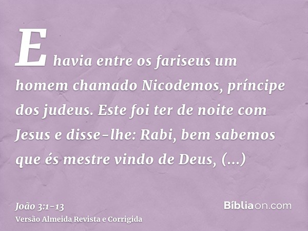 E havia entre os fariseus um homem chamado Nicodemos, príncipe dos judeus.Este foi ter de noite com Jesus e disse-lhe: Rabi, bem sabemos que és mestre vindo de 