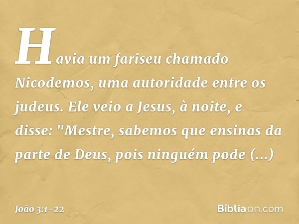 Havia um fariseu chamado Nicodemos, uma autoridade entre os judeus. Ele veio a Jesus, à noite, e disse: "Mestre, sabemos que ensinas da parte de Deus, pois ning