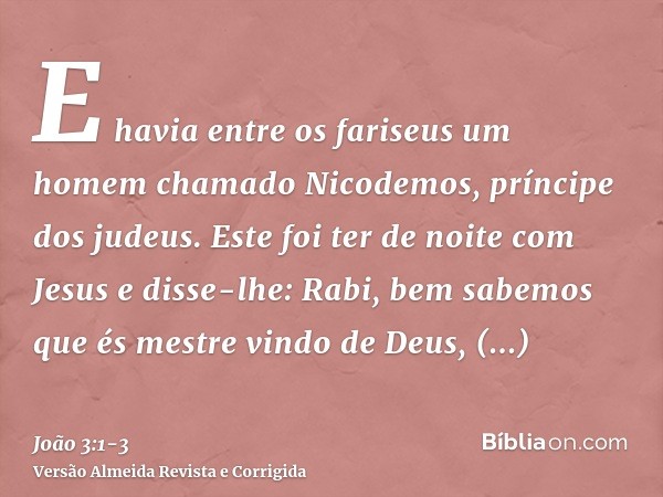 E havia entre os fariseus um homem chamado Nicodemos, príncipe dos judeus.Este foi ter de noite com Jesus e disse-lhe: Rabi, bem sabemos que és mestre vindo de