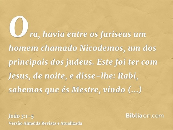 Ora, havia entre os fariseus um homem chamado Nicodemos, um dos principais dos judeus.Este foi ter com Jesus, de noite, e disse-lhe: Rabi, sabemos que és Mestre