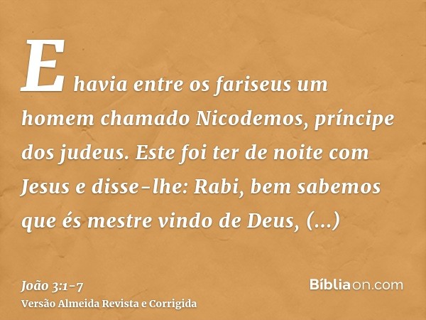 E havia entre os fariseus um homem chamado Nicodemos, príncipe dos judeus.Este foi ter de noite com Jesus e disse-lhe: Rabi, bem sabemos que és mestre vindo de 