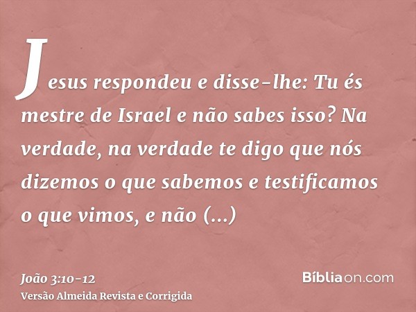 Jesus respondeu e disse-lhe: Tu és mestre de Israel e não sabes isso?Na verdade, na verdade te digo que nós dizemos o que sabemos e testificamos o que vimos, e 