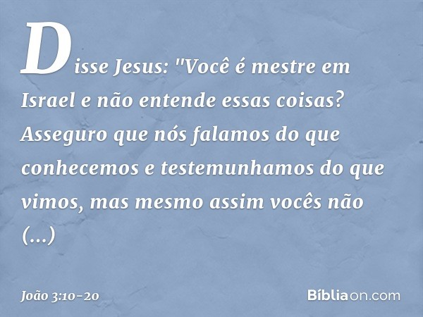 Disse Jesus: "Você é mestre em Israel e não entende essas coisas? Asseguro que nós falamos do que conhecemos e testemunhamos do que vimos, mas mesmo assim vocês