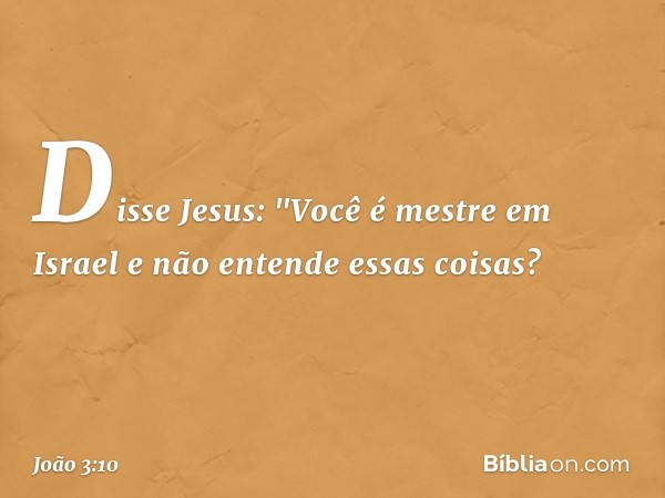 Disse Jesus: "Você é mestre em Israel e não entende essas coisas? -- João 3:10