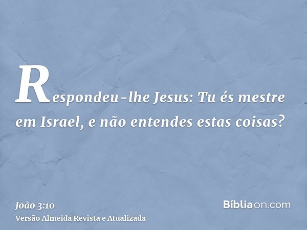 Respondeu-lhe Jesus: Tu és mestre em Israel, e não entendes estas coisas?