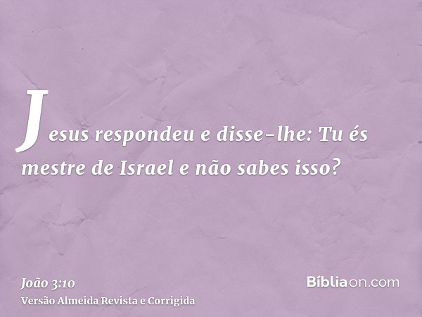 Jesus respondeu e disse-lhe: Tu és mestre de Israel e não sabes isso?
