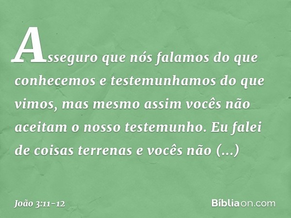 Asseguro que nós falamos do que conhecemos e testemunhamos do que vimos, mas mesmo assim vocês não aceitam o nosso testemunho. Eu falei de coisas terrenas e voc