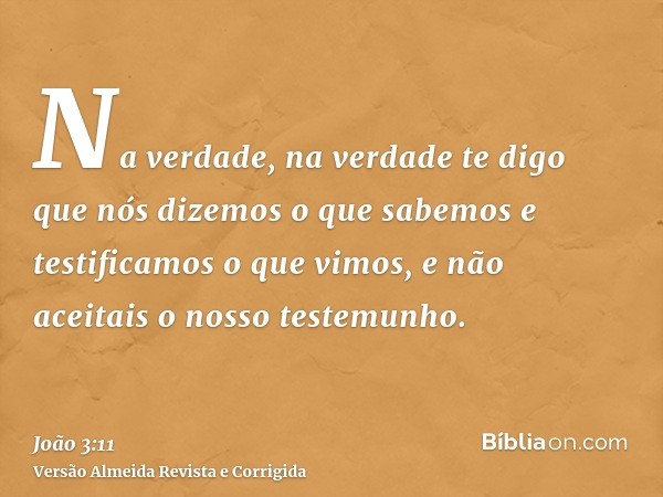 Na verdade, na verdade te digo que nós dizemos o que sabemos e testificamos o que vimos, e não aceitais o nosso testemunho.