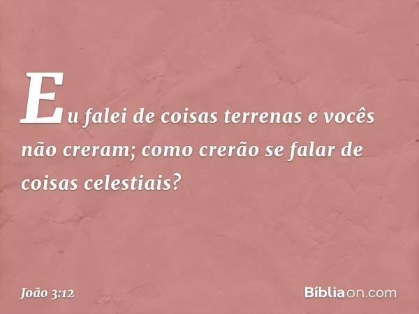 Eu falei de coisas terrenas e vocês não creram; como crerão se falar de coisas celestiais? -- João 3:12