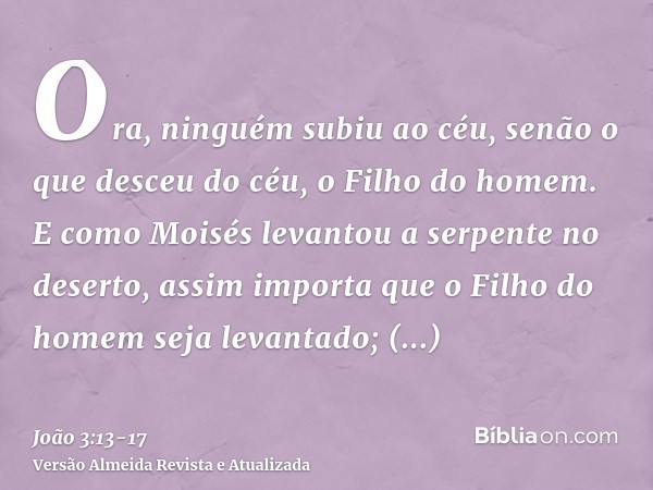 Ora, ninguém subiu ao céu, senão o que desceu do céu, o Filho do homem.E como Moisés levantou a serpente no deserto, assim importa que o Filho do homem seja lev