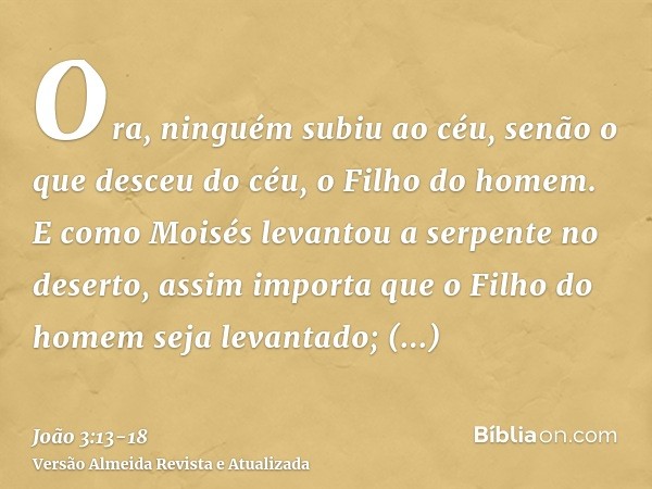 Ora, ninguém subiu ao céu, senão o que desceu do céu, o Filho do homem.E como Moisés levantou a serpente no deserto, assim importa que o Filho do homem seja lev