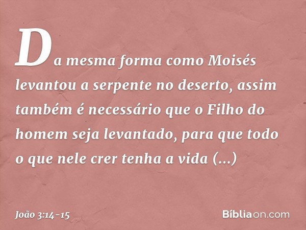 Da mesma forma como Moisés levantou a serpente no deserto, assim também é necessário que o Filho do homem seja levantado, para que todo o que nele crer tenha a
