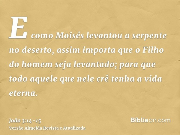 E como Moisés levantou a serpente no deserto, assim importa que o Filho do homem seja levantado;para que todo aquele que nele crê tenha a vida eterna.