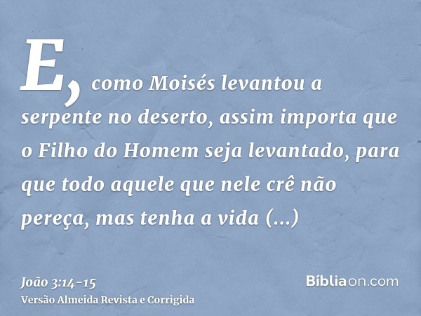 E, como Moisés levantou a serpente no deserto, assim importa que o Filho do Homem seja levantado,para que todo aquele que nele crê não pereça, mas tenha a vida 