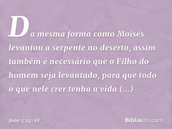 Da mesma forma como Moisés levantou a serpente no deserto, assim também é necessário que o Filho do homem seja levantado, para que todo o que nele crer tenha a