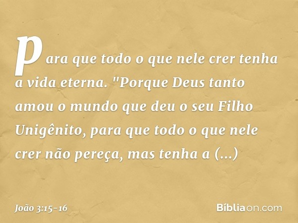 para que todo o que nele crer tenha a vida eterna. "Porque Deus tanto amou o mundo que deu o seu Filho Unigênito, para que todo o que nele crer não pereça, mas