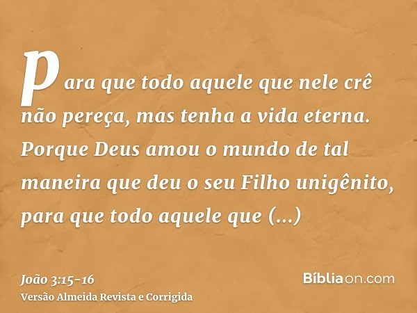 para que todo aquele que nele crê não pereça, mas tenha a vida eterna.Porque Deus amou o mundo de tal maneira que deu o seu Filho unigênito, para que todo aquel