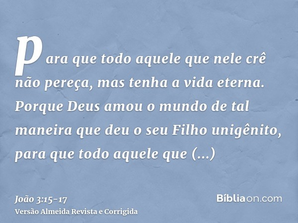 para que todo aquele que nele crê não pereça, mas tenha a vida eterna.Porque Deus amou o mundo de tal maneira que deu o seu Filho unigênito, para que todo aquel