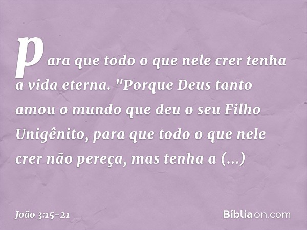 para que todo o que nele crer tenha a vida eterna. "Porque Deus tanto amou o mundo que deu o seu Filho Unigênito, para que todo o que nele crer não pereça, mas 