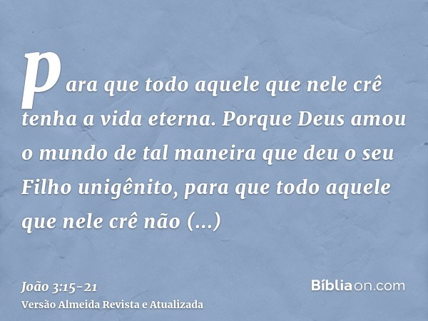 para que todo aquele que nele crê tenha a vida eterna.Porque Deus amou o mundo de tal maneira que deu o seu Filho unigênito, para que todo aquele que nele crê n