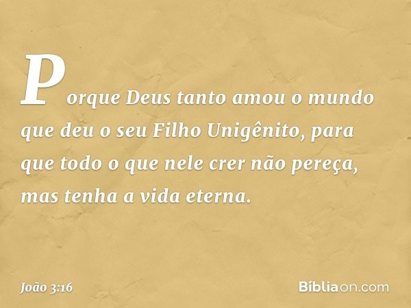 "Porque Deus tanto amou o mundo que deu o seu Filho Unigênito, para que todo o que nele crer não pereça, mas tenha a vida eterna. -- João 3:16