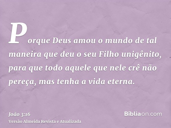 Porque Deus amou o mundo de tal maneira que deu o seu Filho unigênito, para que todo aquele que nele crê não pereça, mas tenha a vida eterna.