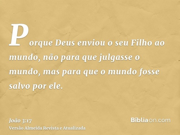 Porque Deus enviou o seu Filho ao mundo, não para que julgasse o mundo, mas para que o mundo fosse salvo por ele.