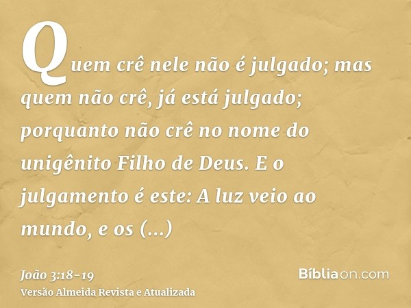 Quem crê nele não é julgado; mas quem não crê, já está julgado; porquanto não crê no nome do unigênito Filho de Deus.E o julgamento é este: A luz veio ao mundo,