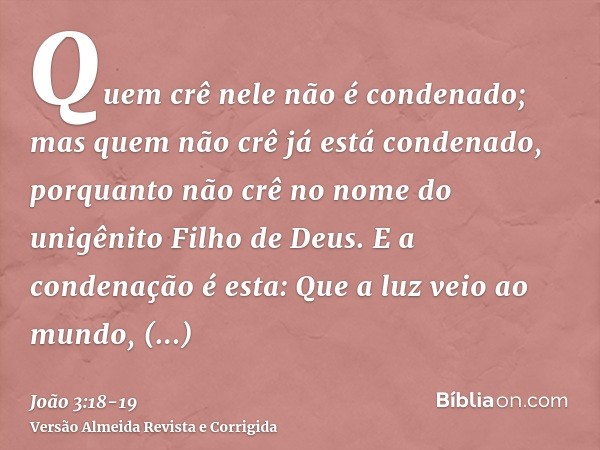 Quem crê nele não é condenado; mas quem não crê já está condenado, porquanto não crê no nome do unigênito Filho de Deus.E a condenação é esta: Que a luz veio ao