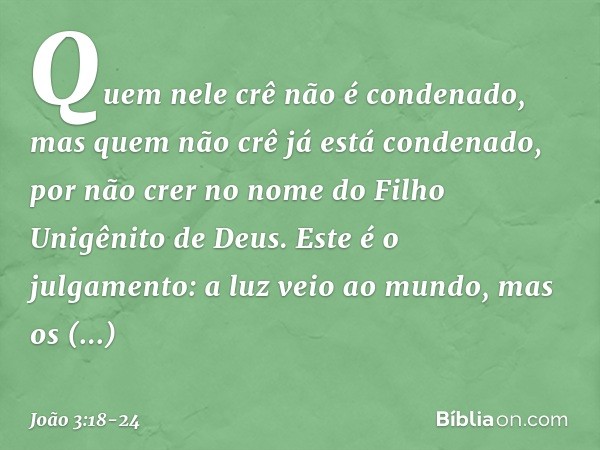 Quem nele crê não é condenado, mas quem não crê já está condenado, por não crer no nome do Filho Unigênito de Deus. Este é o julgamento: a luz veio ao mundo, ma