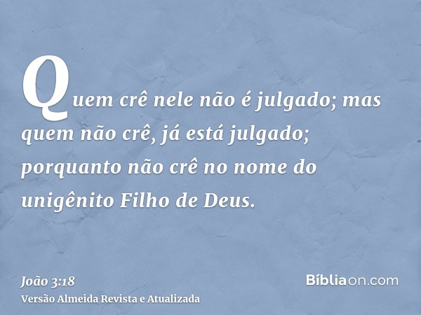 Quem crê nele não é julgado; mas quem não crê, já está julgado; porquanto não crê no nome do unigênito Filho de Deus.