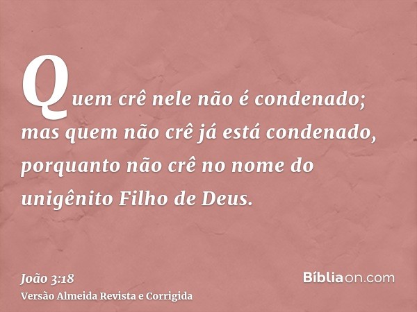 Quem crê nele não é condenado; mas quem não crê já está condenado, porquanto não crê no nome do unigênito Filho de Deus.