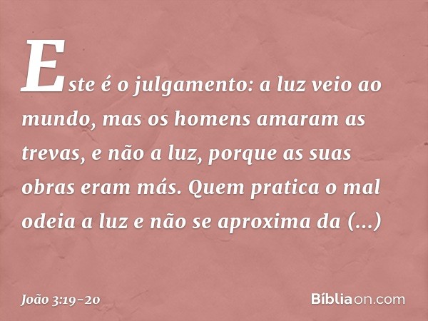 Este é o julgamento: a luz veio ao mundo, mas os homens amaram as trevas, e não a luz, porque as suas obras eram más. Quem pratica o mal odeia a luz e não se ap